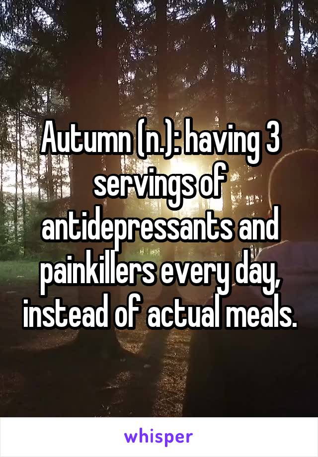 Autumn (n.): having 3 servings of antidepressants and painkillers every day, instead of actual meals.