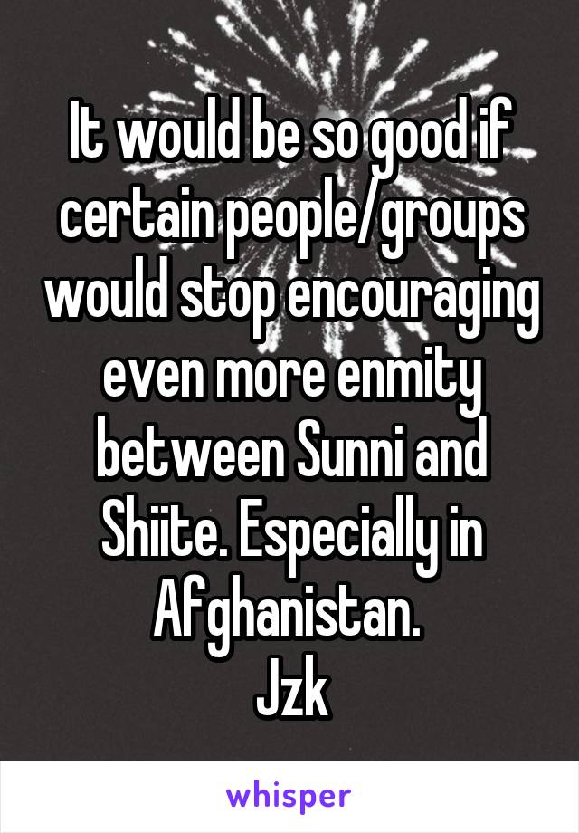 It would be so good if certain people/groups would stop encouraging even more enmity between Sunni and Shiite. Especially in Afghanistan. 
Jzk