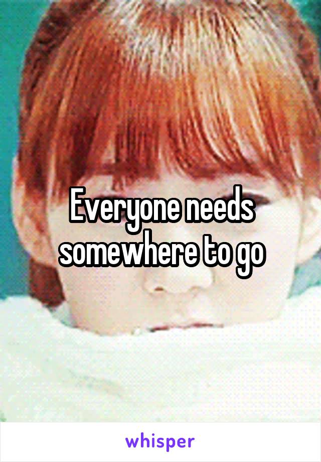 Everyone needs somewhere to go
