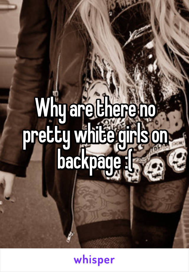 Why are there no pretty white girls on backpage :(