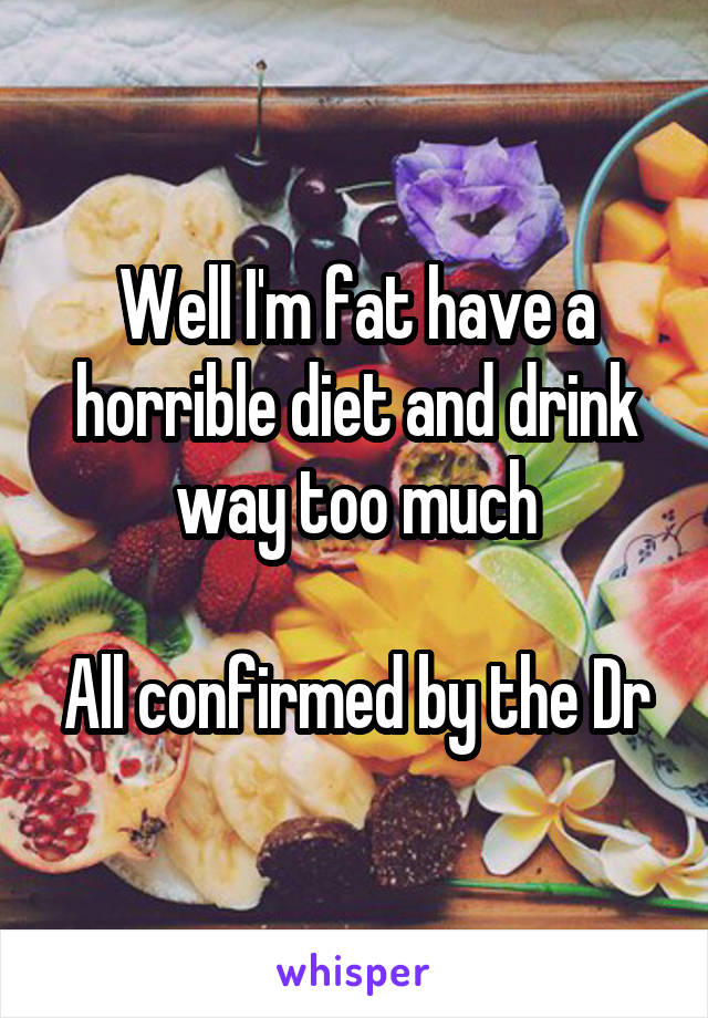 Well I'm fat have a horrible diet and drink way too much

All confirmed by the Dr