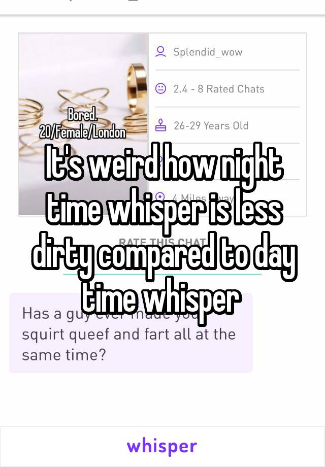 It's weird how night time whisper is less dirty compared to day time whisper 