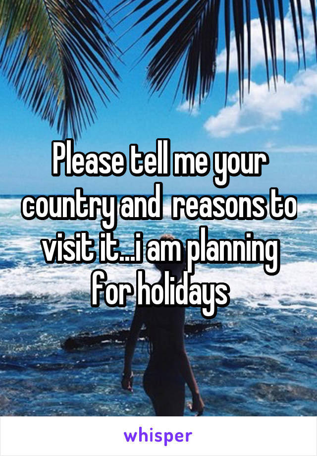 Please tell me your country and  reasons to visit it...i am planning for holidays