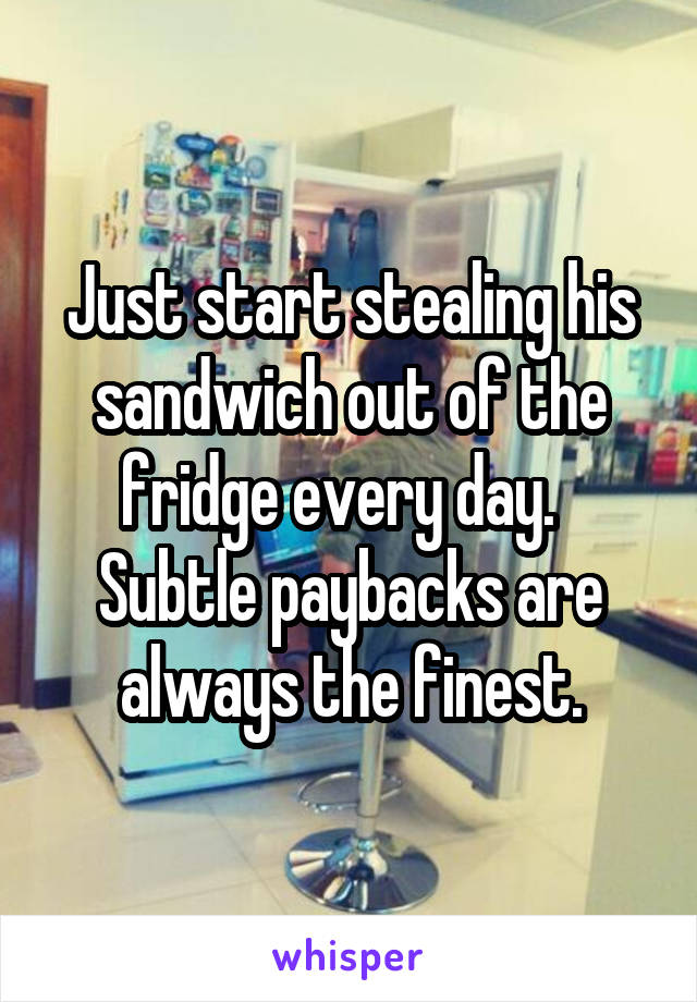 Just start stealing his sandwich out of the fridge every day.   Subtle paybacks are always the finest.