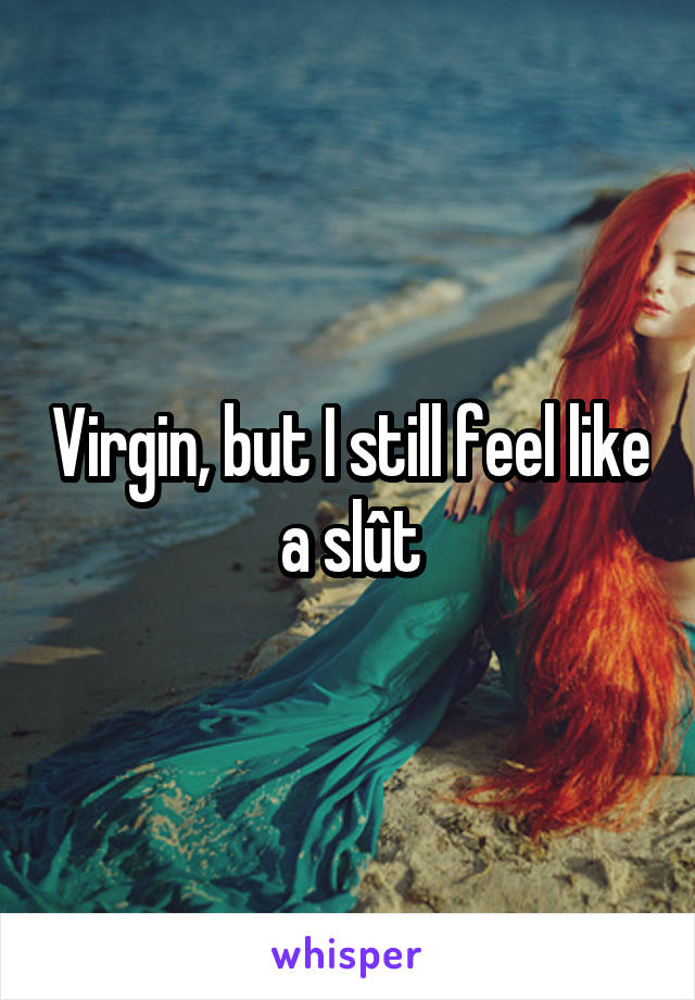 Virgin, but I still feel like a slût