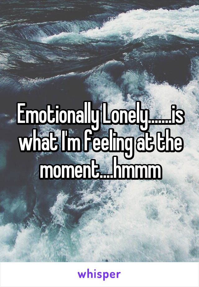 Emotionally Lonely.......is what I'm feeling at the moment....hmmm