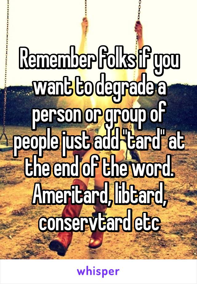 Remember folks if you want to degrade a person or group of people just add "tard" at the end of the word. Ameritard, libtard, conservtard etc