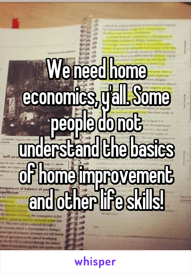 We need home economics, y'all. Some people do not understand the basics of home improvement and other life skills!