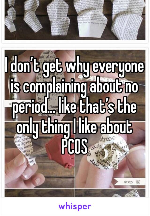 I don’t get why everyone is complaining about no period... like that’s the only thing I like about PCOS