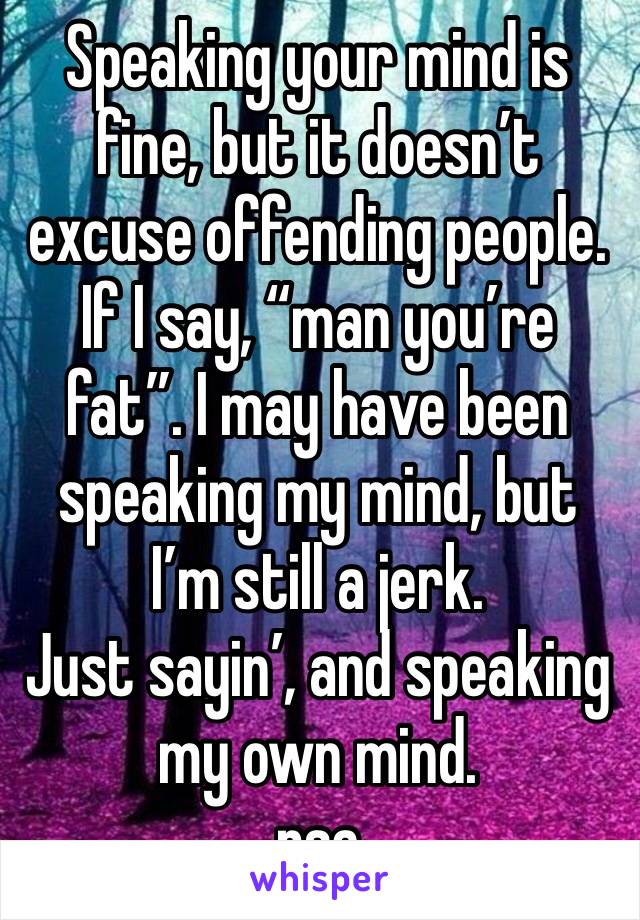 Speaking your mind is fine, but it doesn’t excuse offending people. If I say, “man you’re fat”. I may have been speaking my mind, but I’m still a jerk. 
Just sayin’, and speaking my own mind.  
psa 