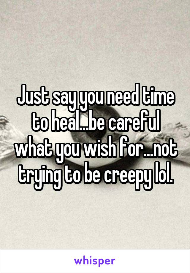 Just say you need time to heal...be careful what you wish for...not trying to be creepy lol.