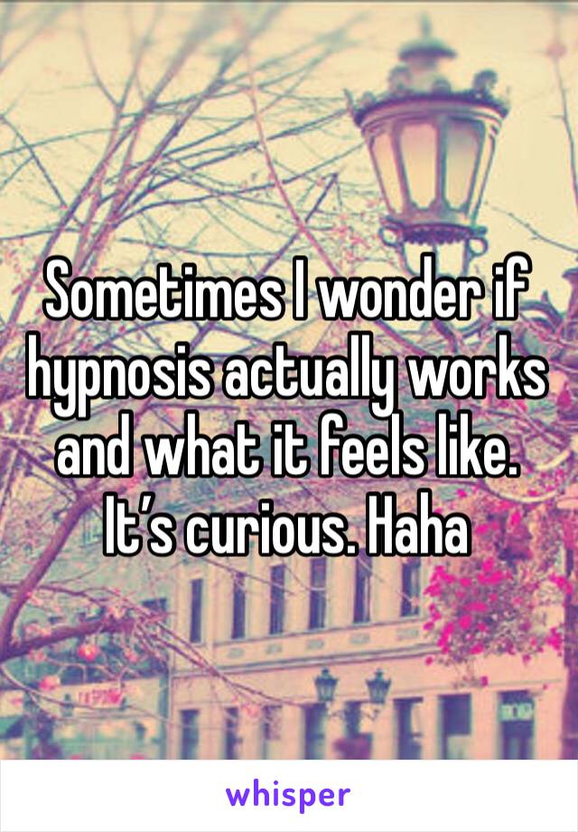 Sometimes I wonder if hypnosis actually works and what it feels like. It’s curious. Haha