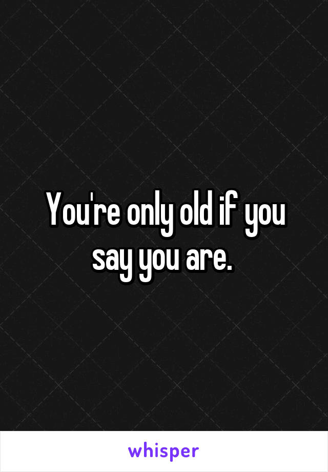 You're only old if you say you are. 