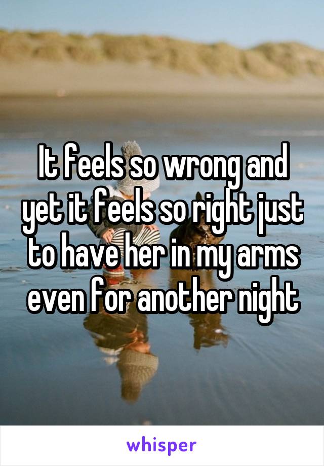 It feels so wrong and yet it feels so right just to have her in my arms even for another night