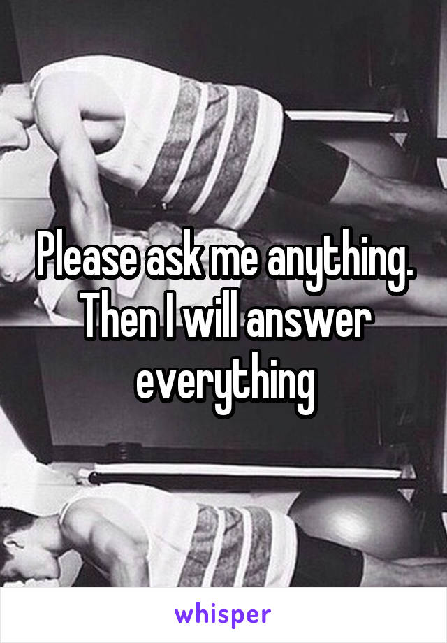 Please ask me anything. Then I will answer everything