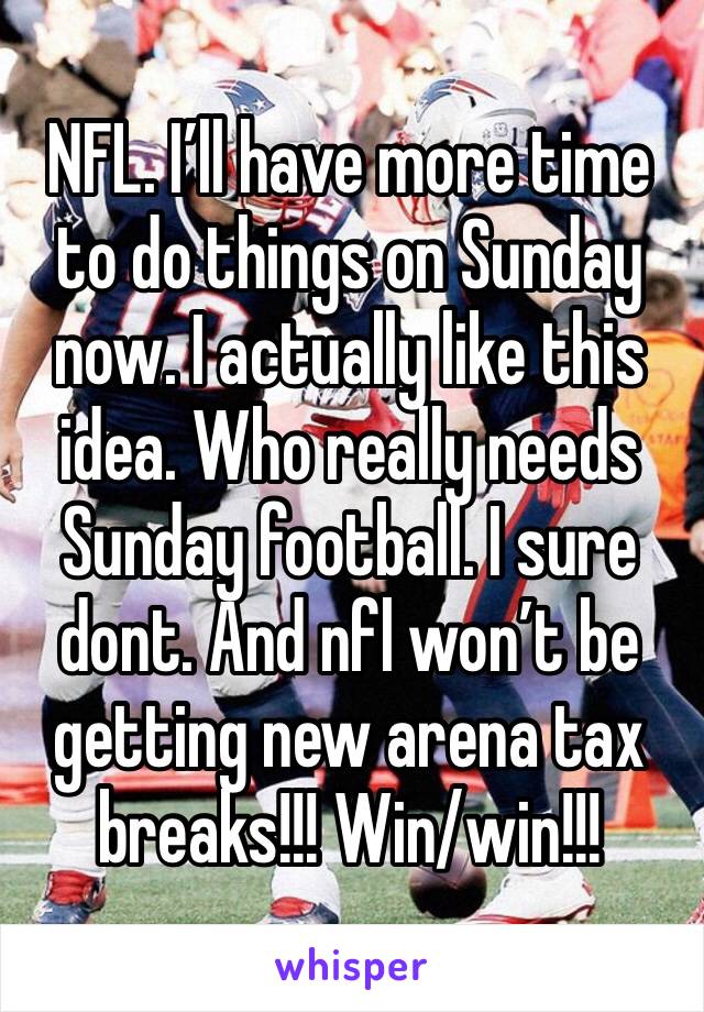 NFL. I’ll have more time to do things on Sunday now. I actually like this idea. Who really needs Sunday football. I sure dont. And nfl won’t be getting new arena tax breaks!!! Win/win!!!