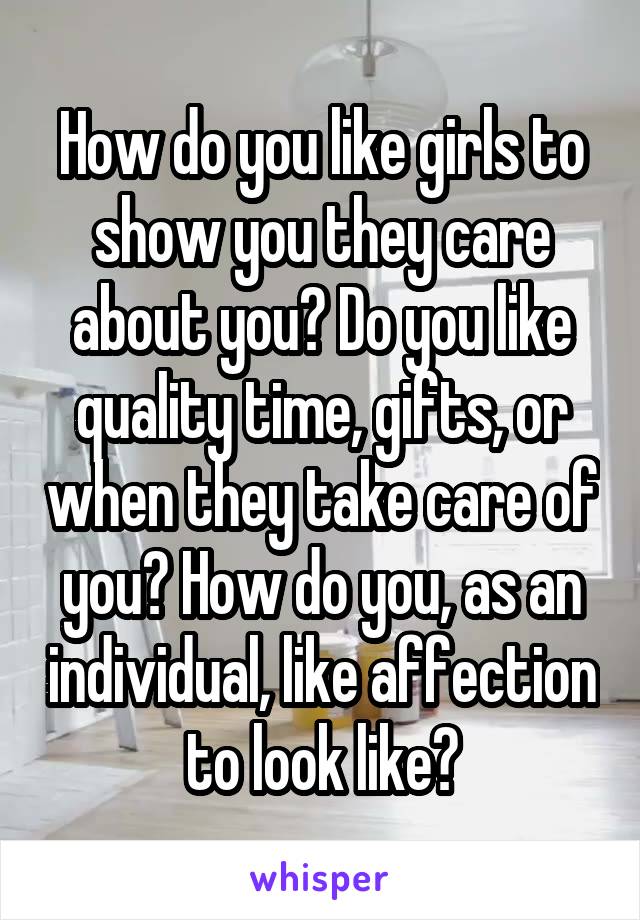How do you like girls to show you they care about you? Do you like quality time, gifts, or when they take care of you? How do you, as an individual, like affection to look like?