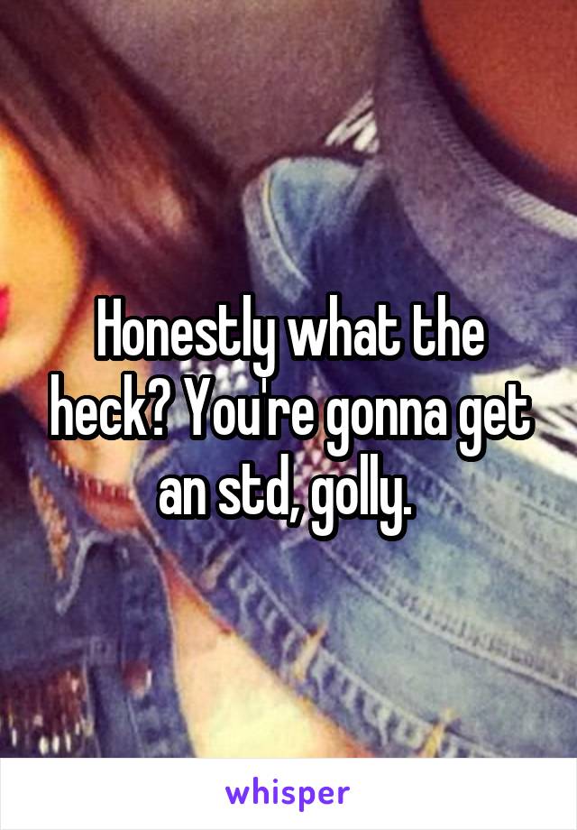 Honestly what the heck? You're gonna get an std, golly. 