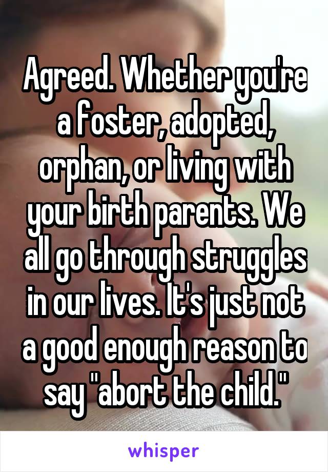 Agreed. Whether you're a foster, adopted, orphan, or living with your birth parents. We all go through struggles in our lives. It's just not a good enough reason to say "abort the child."