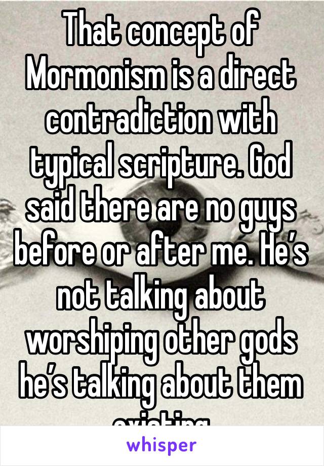 That concept of Mormonism is a direct contradiction with typical scripture. God said there are no guys before or after me. He’s not talking about worshiping other gods he’s talking about them existing