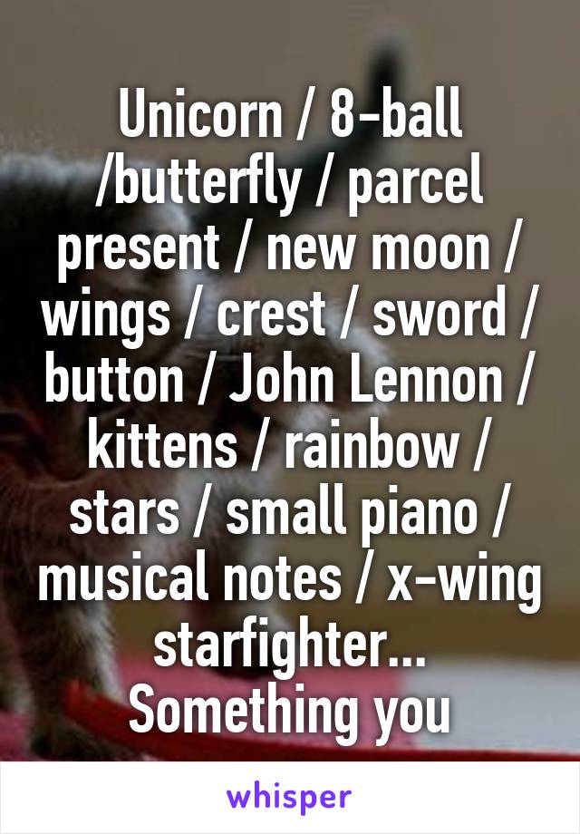 Unicorn / 8-ball /butterfly / parcel present / new moon / wings / crest / sword / button / John Lennon / kittens / rainbow / stars / small piano / musical notes / x-wing starfighter... Something you