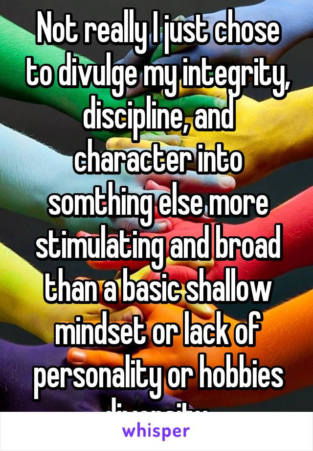 Not really I just chose to divulge my integrity, discipline, and character into somthing else more stimulating and broad than a basic shallow mindset or lack of personality or hobbies diversity 