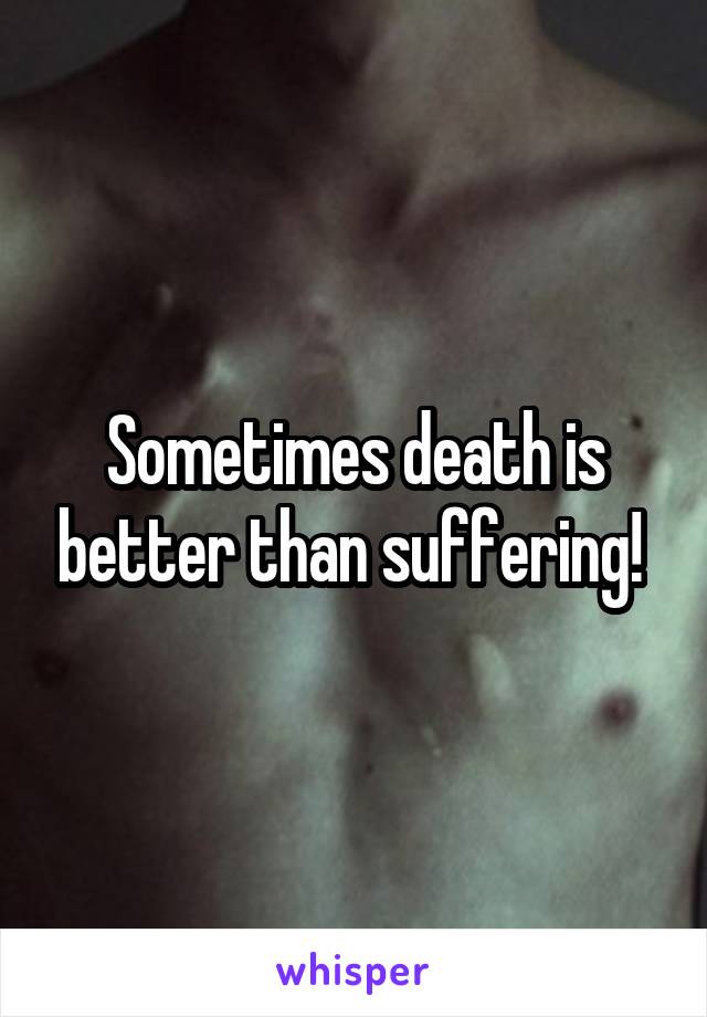 Sometimes death is better than suffering! 