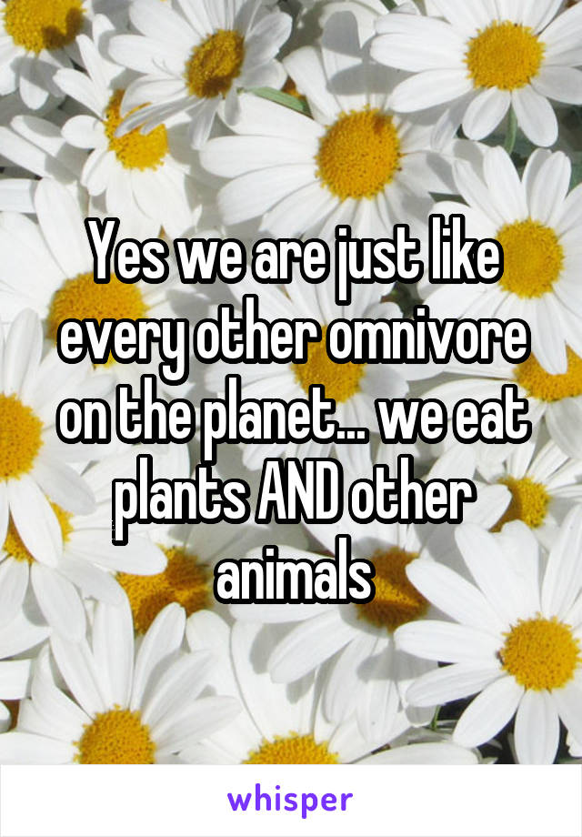 Yes we are just like every other omnivore on the planet... we eat plants AND other animals