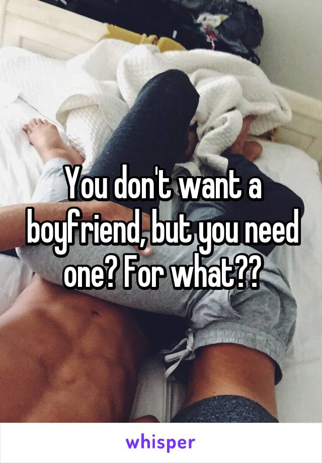 You don't want a boyfriend, but you need one? For what??