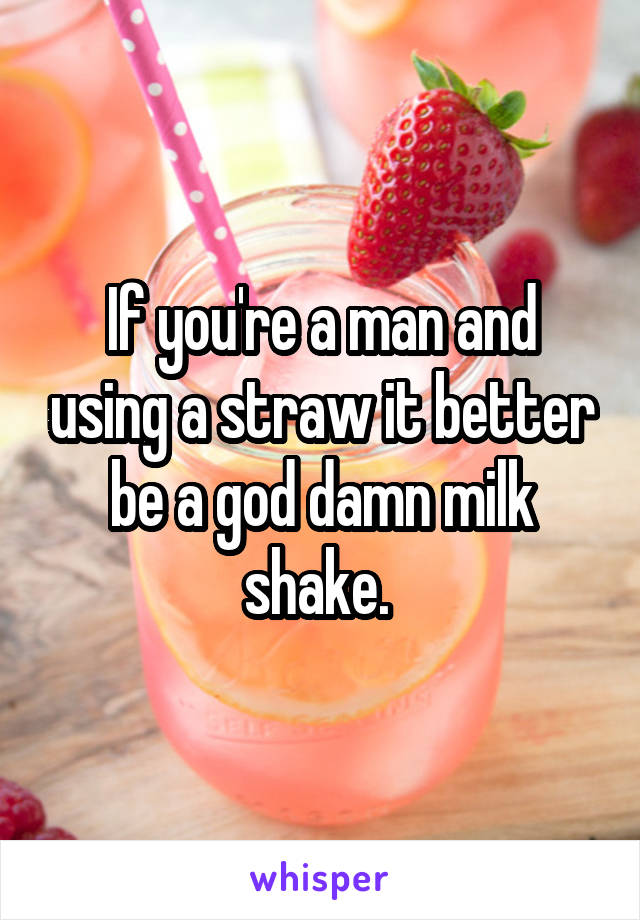 If you're a man and using a straw it better be a god damn milk shake. 