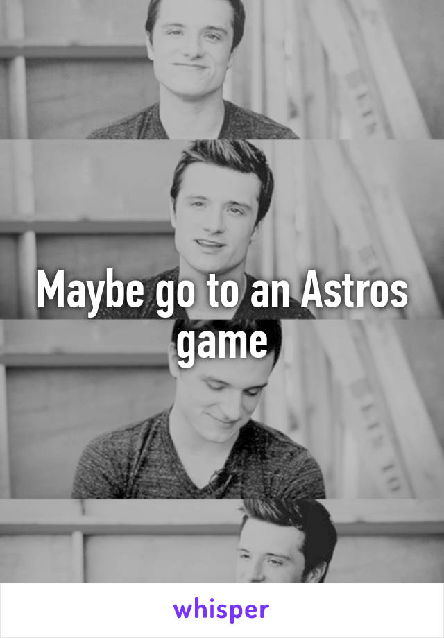 Maybe go to an Astros game