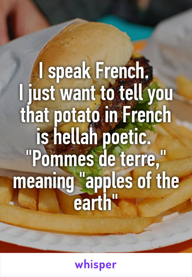 I speak French. 
I just want to tell you that potato in French is hellah poetic. 
"Pommes de terre," meaning "apples of the earth"