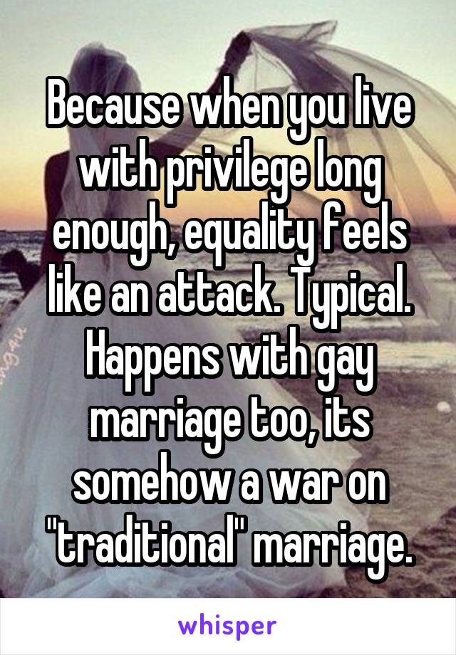 Because when you live with privilege long enough, equality feels like an attack. Typical. Happens with gay marriage too, its somehow a war on "traditional" marriage.