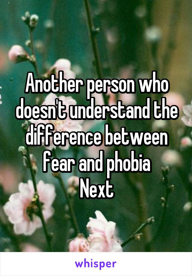 Another person who doesn't understand the difference between fear and phobia
Next