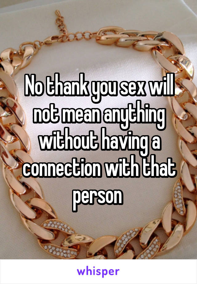 No thank you sex will not mean anything without having a connection with that person 