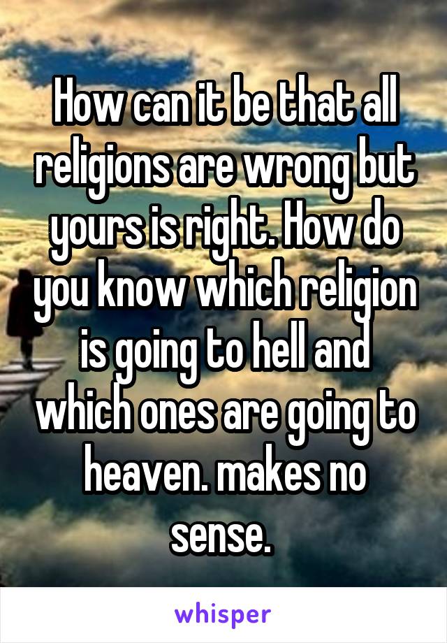 How can it be that all religions are wrong but yours is right. How do you know which religion is going to hell and which ones are going to heaven. makes no sense. 