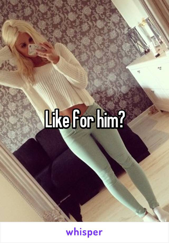 Like for him?
