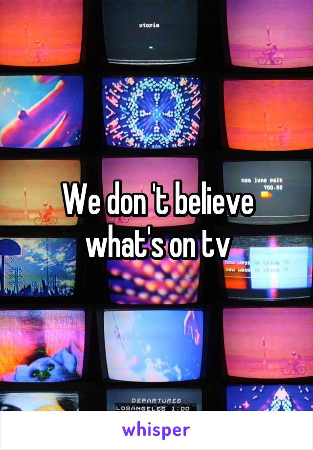 We don 't believe what's on tv