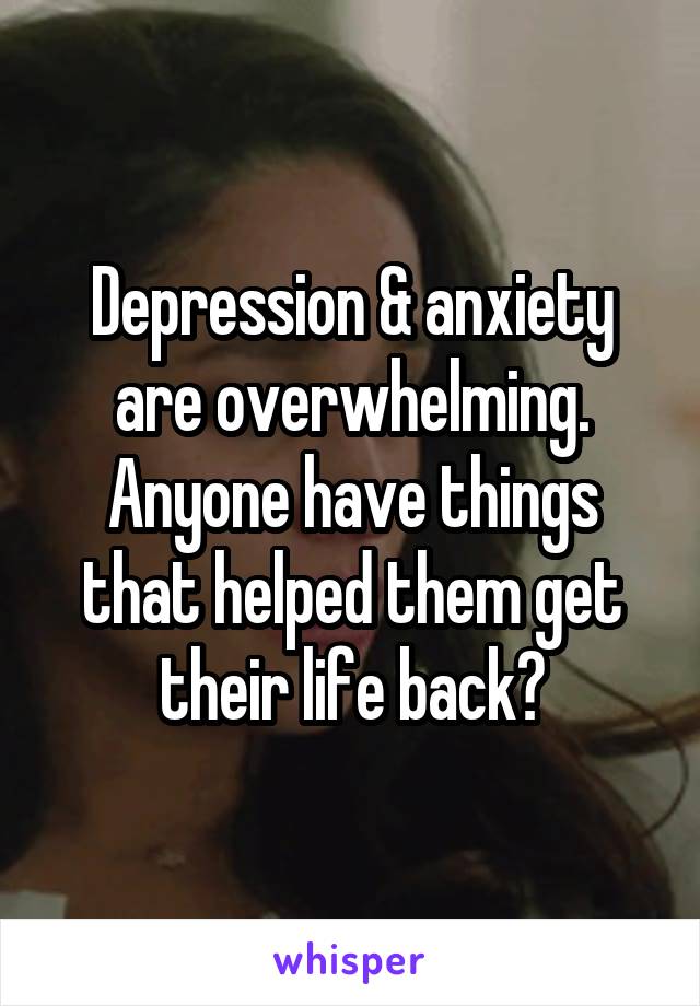 Depression & anxiety are overwhelming. Anyone have things that helped them get their life back?