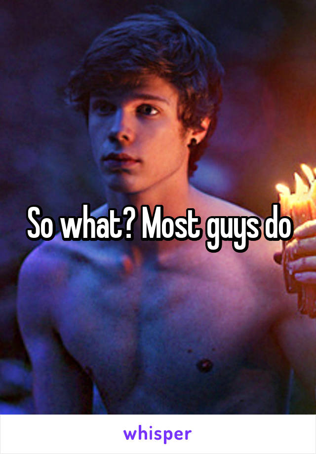 So what? Most guys do