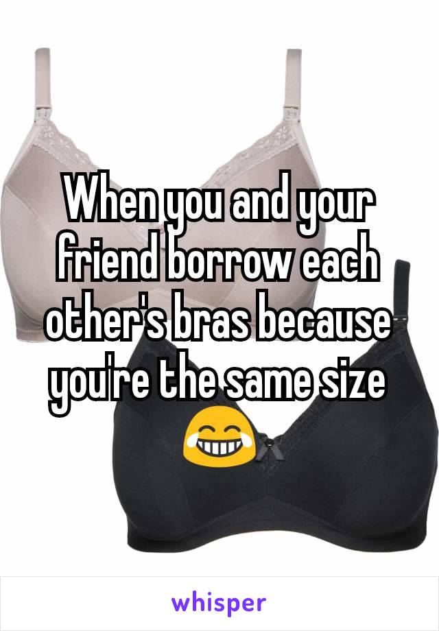 When you and your friend borrow each other's bras because you're the same size😂