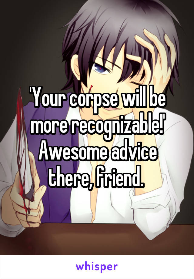 'Your corpse will be more recognizable!'
Awesome advice there, friend. 