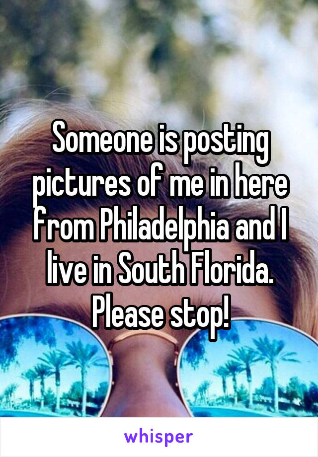 Someone is posting pictures of me in here from Philadelphia and I live in South Florida. Please stop!