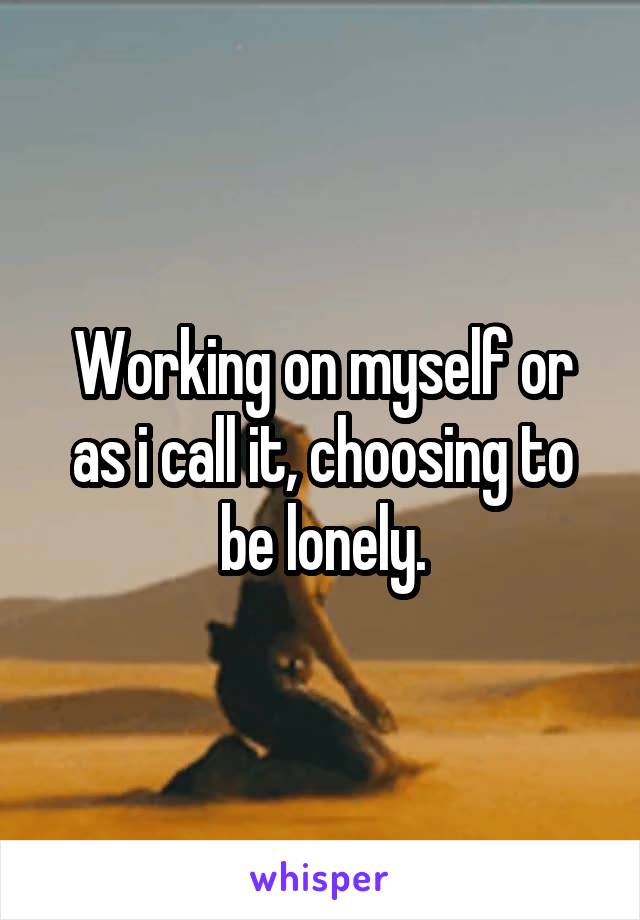 Working on myself or as i call it, choosing to be lonely.