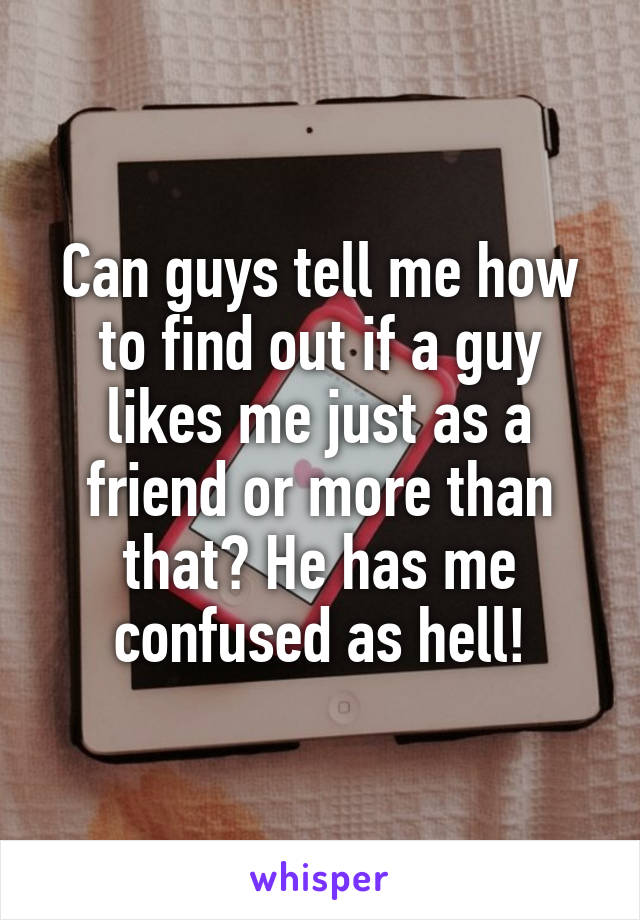 Can guys tell me how to find out if a guy likes me just as a friend or more than that? He has me confused as hell!