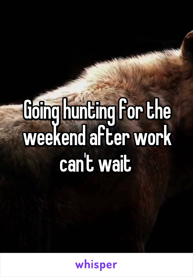 Going hunting for the weekend after work can't wait 