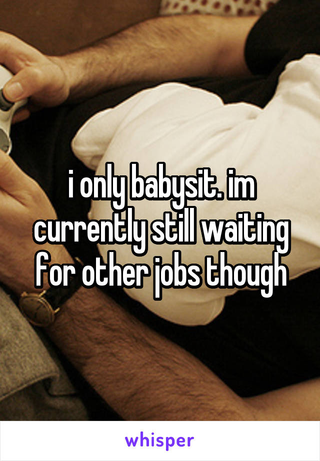 i only babysit. im currently still waiting for other jobs though