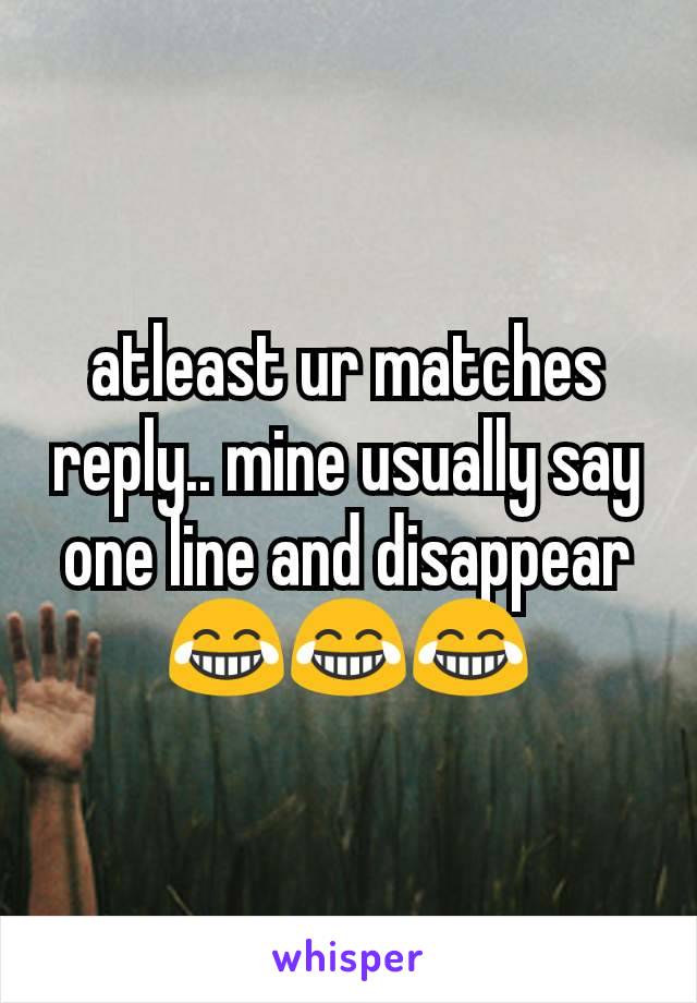 atleast ur matches reply.. mine usually say one line and disappear 😂😂😂