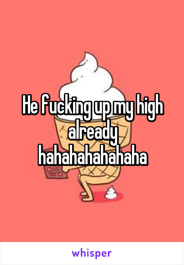 He fucking up my high already hahahahahahaha