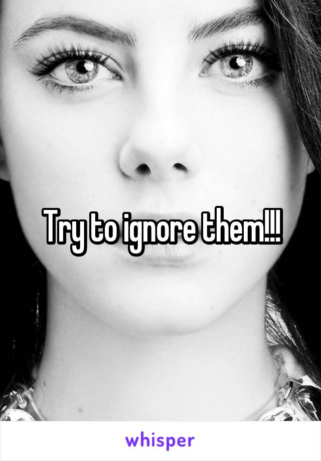 Try to ignore them!!!